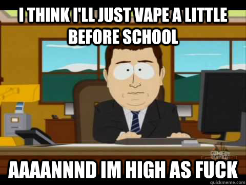 I think i'll just vape a little before school Aaaannnd im high as fuck - I think i'll just vape a little before school Aaaannnd im high as fuck  Aaand its gone