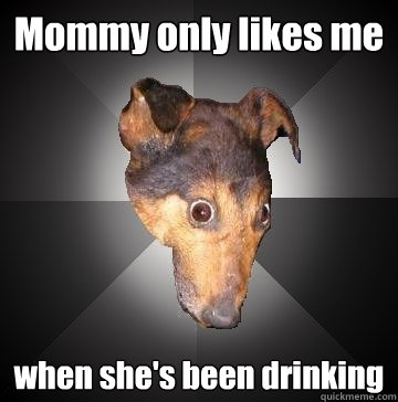 Mommy only likes me when she's been drinking  Depression Dog