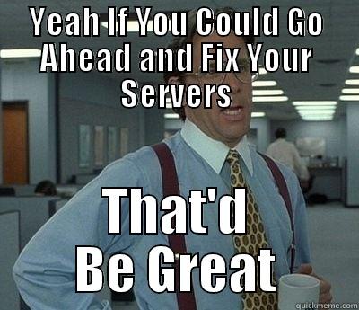 YEAH IF YOU COULD GO AHEAD AND FIX YOUR SERVERS THAT'D BE GREAT Bill Lumbergh