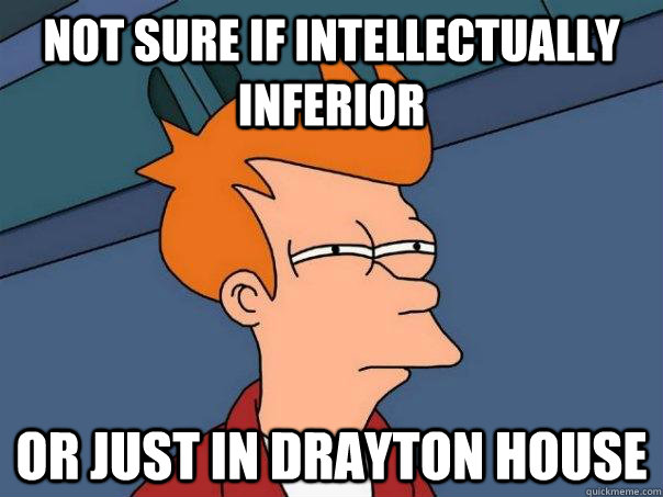 Not sure if intellectually inferior or just in drayton house  Futurama Fry