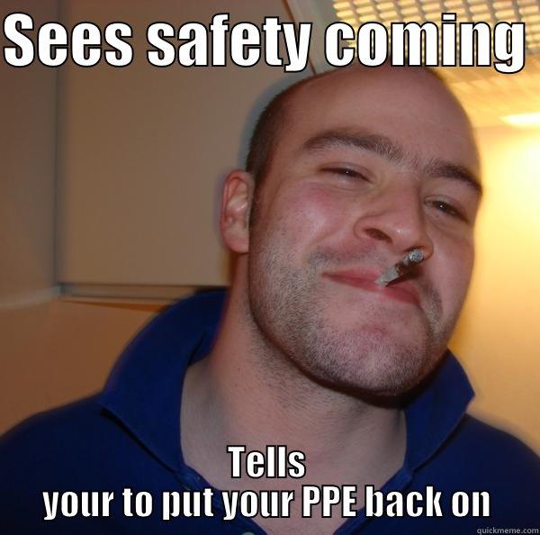 Safeties here - SEES SAFETY COMING  TELLS YOUR TO PUT YOUR PPE BACK ON Good Guy Greg 