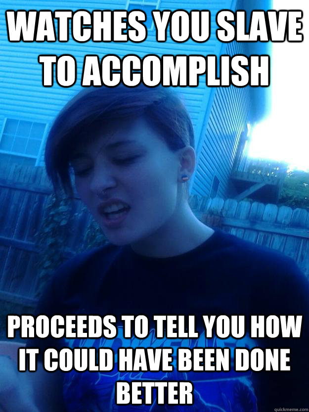 Watches you slave to accomplish proceeds to tell you how it could have been done better - Watches you slave to accomplish proceeds to tell you how it could have been done better  condescending allison