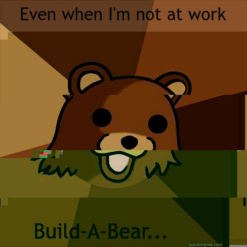 Even when I'm not at work I still crave meth...Fuck Build-A-Bear... - Even when I'm not at work I still crave meth...Fuck Build-A-Bear...  Pedobear