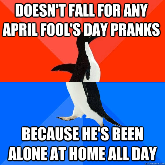 Doesn't fall for any April fool's day pranks Because he's been alone at home all day  Socially Awesome Awkward Penguin