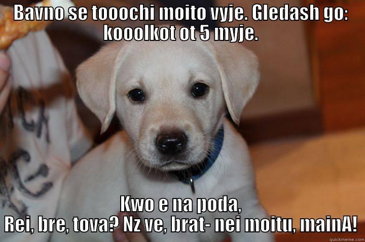 BAVNO SE TOOOCHI MOITO VYJE. GLEDASH GO: KOOOLKOT OT 5 MYJE. KWO E NA PODA, REI, BRE, TOVA? NZ VE, BRAT- NEI MOITU, MAINA! Misc