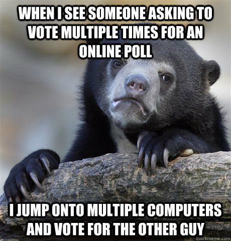 When I see someone asking to vote multiple times for an online poll I jump onto multiple computers and vote for the other guy  Confession Bear