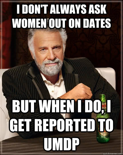 I don't always ask women out on dates but when I do, I get reported to UMDP  The Most Interesting Man In The World