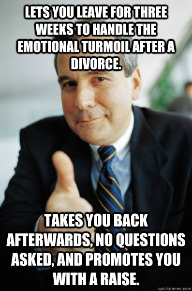 Lets you leave for three weeks to handle the emotional turmoil after a divorce. Takes you back afterwards, no questions asked, and promotes you with a raise.  Good Guy Boss