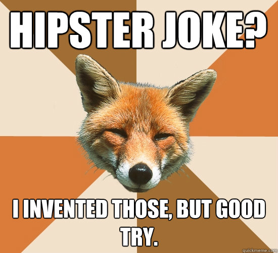 Hipster joke? 
 I invented those, but good try.  Condescending Fox