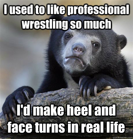 I used to like professional wrestling so much  I'd make heel and face turns in real life  Confession Bear