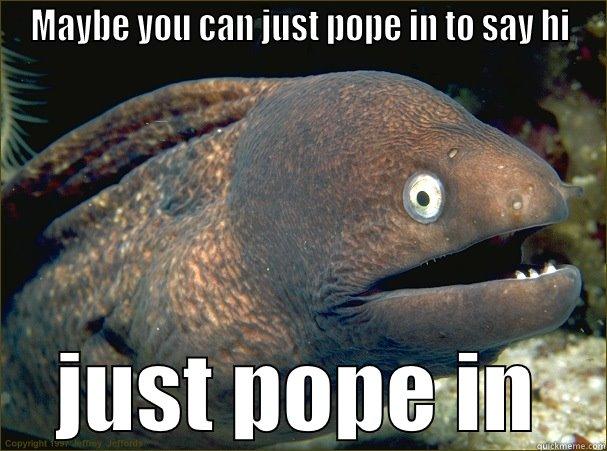 MAYBE YOU CAN JUST POPE IN TO SAY HI JUST POPE IN Bad Joke Eel