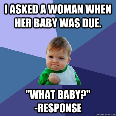 I asked a woman when her baby was due. 