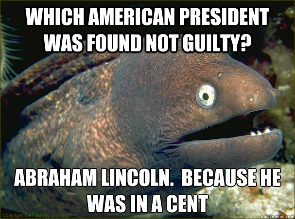 Which American President was found not guilty? Abraham Lincoln.  Because he was in a cent  Bad Joke Eel