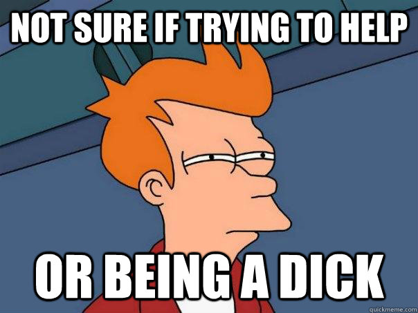 Not sure if trying to help or being a dick - Not sure if trying to help or being a dick  Futurama Fry