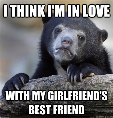 I think I'm in love With my girlfriend's best friend - I think I'm in love With my girlfriend's best friend  Confession Bear