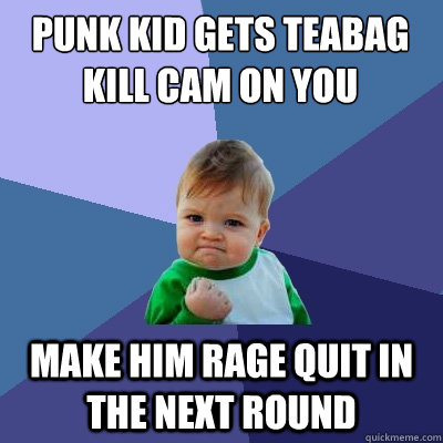 Punk kid gets teabag kill cam on you Make him rage quit in the next round  Success Kid