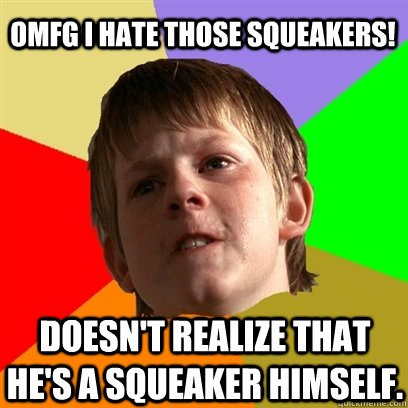 OMFG i hate those squeakers! doesn't realize that he's a squeaker himself.  Angry School Boy