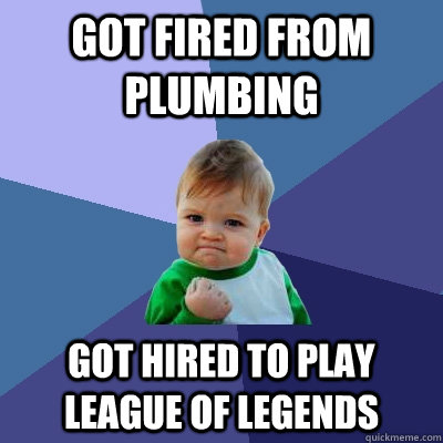 Got fired from plumbing Got hired to play League of Legends - Got fired from plumbing Got hired to play League of Legends  Success Kid