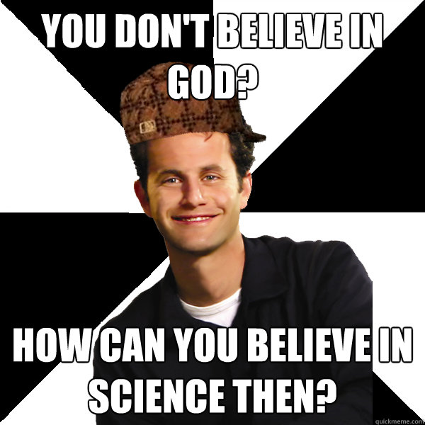 You don't believe in God? How can you believe in science then?  Scumbag Christian