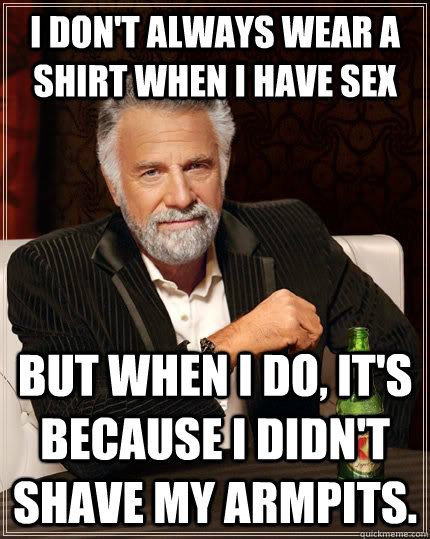 I don't always wear a shirt when I have sex but when I do, it's because I didn't shave my armpits. - I don't always wear a shirt when I have sex but when I do, it's because I didn't shave my armpits.  The Most Interesting Man In The World