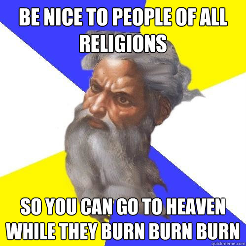 be nice to people of all religions so you can go to heaven while they burn burn burn  Advice God