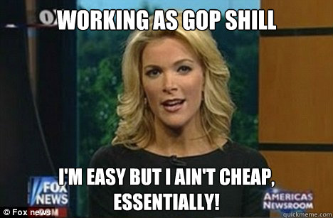 Working as GOP Shill I'm easy but i ain't cheap,
Essentially!  Megyn Kelly