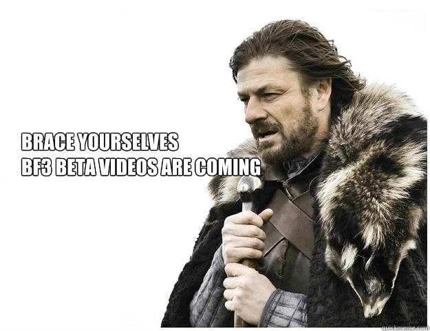 Brace yourselves
bf3 beta videos are coming  Imminent Ned