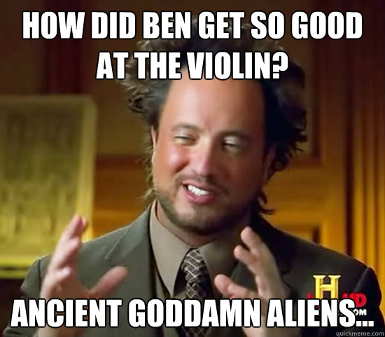 How did Ben get so good at the violin? Ancient Goddamn ALIENs... - How did Ben get so good at the violin? Ancient Goddamn ALIENs...  Ancient Aliens