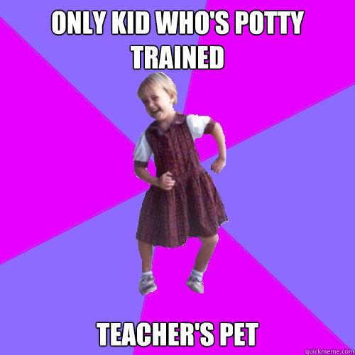 Only kid who's potty trained teacher's pet  Socially awesome kindergartener