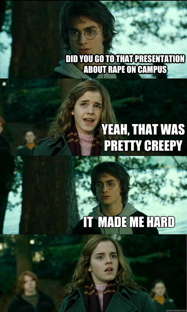 did you go to that presentation about rape on campus yeah, that was pretty creepy it  made me hard  Horny Harry