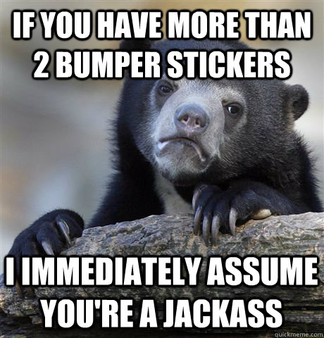 if you have more than 2 bumper stickers i immediately assume you're a jackass - if you have more than 2 bumper stickers i immediately assume you're a jackass  Confession Bear