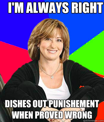 I'm always right dishes out punishement when proved wrong  Sheltering Suburban Mom