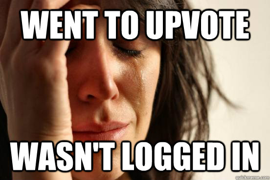 went to upvote wasn't logged in  First World Problems