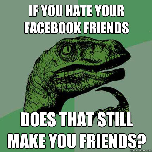 If you hate your facebook friends Does that still make you friends? - If you hate your facebook friends Does that still make you friends?  Philosoraptor