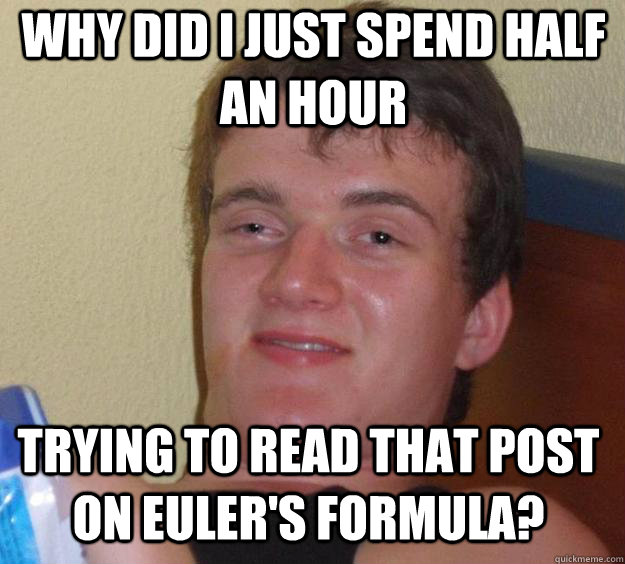 WHY DID I JUST SPEND HALF AN HOUR TRYING TO READ THAT POST ON EULER'S FORMULA? - WHY DID I JUST SPEND HALF AN HOUR TRYING TO READ THAT POST ON EULER'S FORMULA?  Over-Stoned Dave