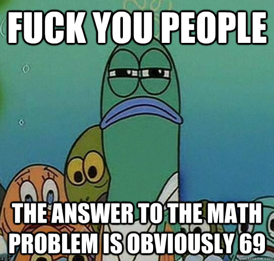 fuck you people the answer to the math problem is obviously 69 - fuck you people the answer to the math problem is obviously 69  Serious fish SpongeBob