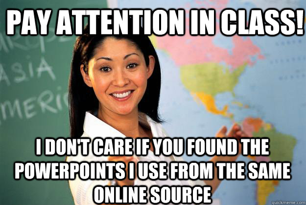 Pay attention in class! I don't care if you found the powerpoints I use from the same online source - Pay attention in class! I don't care if you found the powerpoints I use from the same online source  Unhelpful High School Teacher