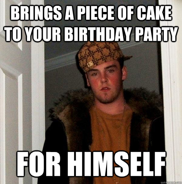 Brings a piece of cake to your birthday party For himself  Scumbag Steve