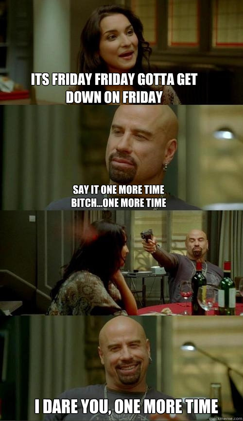 Its friday friday gotta get down on friday i dare you, one more time Say it one more time bitch...one more time - Its friday friday gotta get down on friday i dare you, one more time Say it one more time bitch...one more time  Skinhead John