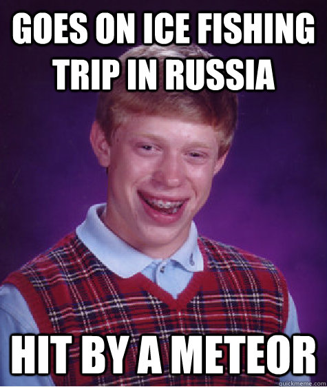 Goes on ice fishing trip in Russia Hit by a meteor - Goes on ice fishing trip in Russia Hit by a meteor  Bad Luck Brian