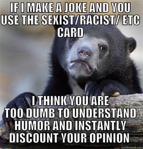 sexism racism - IF I MAKE A JOKE AND YOU USE THE SEXIST/RACIST/ ETC CARD I THINK YOU ARE TOO DUMB TO UNDERSTAND HUMOR AND INSTANTLY DISCOUNT YOUR OPINION  Confession Bear