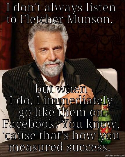 I DON'T ALWAYS LISTEN TO FLETCHER MUNSON,  BUT WHEN I DO, I IMMEDIATELY GO LIKE THEM ON FACEBOOK. YOU KNOW, 'CAUSE THAT'S HOW YOU MEASURE SUCCESS.  The Most Interesting Man In The World