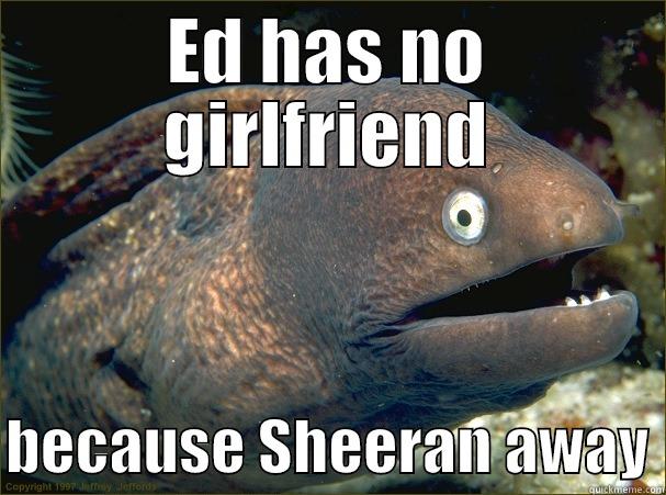 ED HAS NO GIRLFRIEND  BECAUSE SHEERAN AWAY Bad Joke Eel