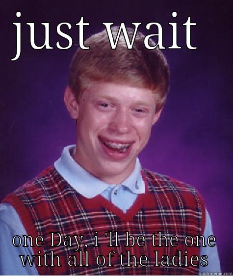 JUST WAIT  ONE DAY, I 'LL BE THE ONE WITH ALL OF THE LADIES Bad Luck Brian