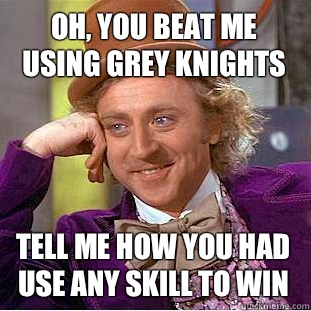 Oh, you beat me using Grey Knights Tell me how you had use any skill to win - Oh, you beat me using Grey Knights Tell me how you had use any skill to win  Condescending Wonka