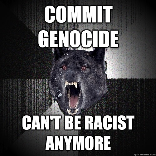 Commit genocide Can't be racist anymore  Insanity Wolf