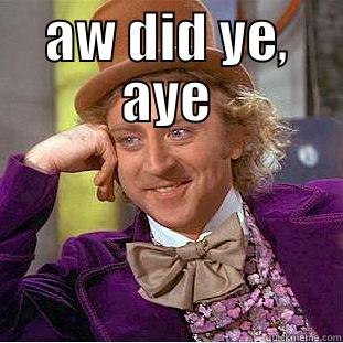 AW DID YE, AYE  Condescending Wonka