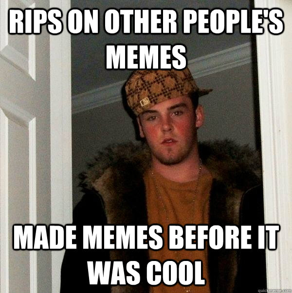 rips on other people's memes made memes before it was cool  Scumbag Steve