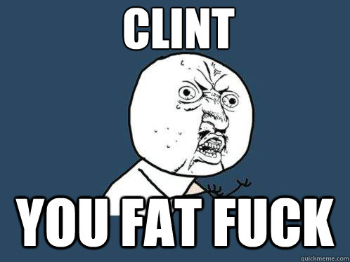 CLINT YOU FAT FUCK  Y U No