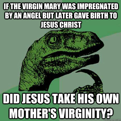 if The virgin mary was impregnated by an angel but later gave birth to jesus christ did jesus take his own mother's virginity? - if The virgin mary was impregnated by an angel but later gave birth to jesus christ did jesus take his own mother's virginity?  Philosoraptor